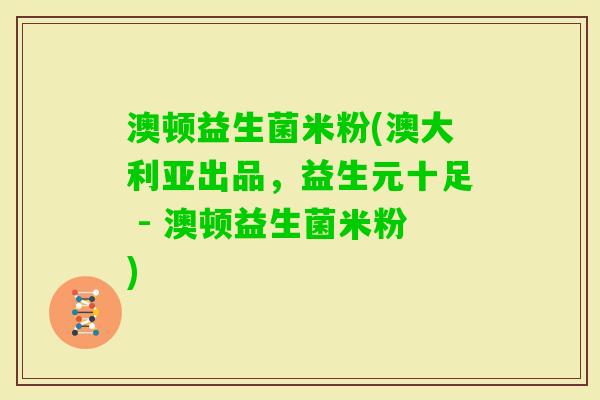 澳顿益生菌米粉(澳大利亚出品,益生元十足 - 澳顿益生菌米粉) 澳顿益生菌米粉(澳大利亚出品,益生元十足 - 澳顿益生菌米粉)