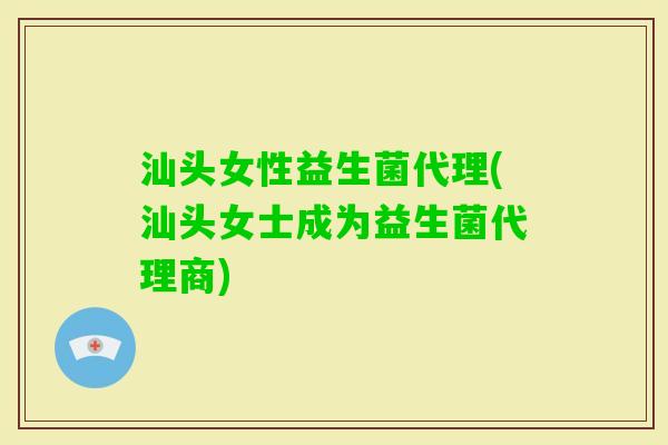 汕头女性益生菌代理(汕头女士成为益生菌代理商)