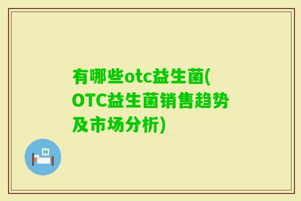 有哪些otc益生菌(OTC益生菌销售趋势及市场分析)