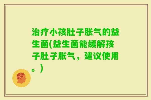 小孩肚子的益生菌(益生菌能缓解孩子肚子，建议使用。)