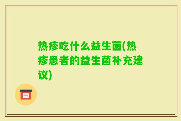热疹吃什么益生菌(热疹患者的益生菌补充建议)