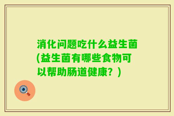 消化问题吃什么益生菌(益生菌有哪些食物可以帮助肠道健康？)