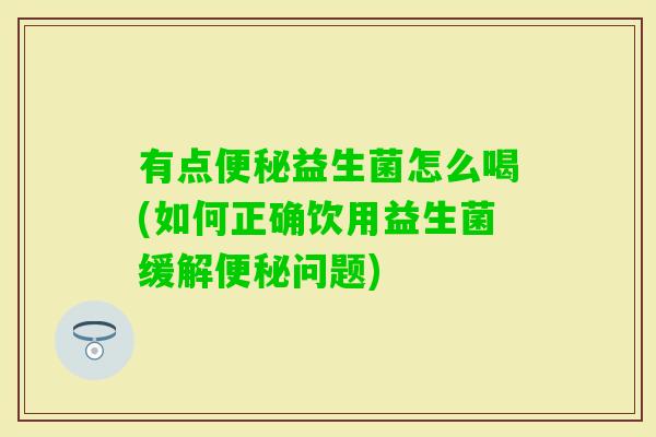 有点益生菌怎么喝(如何正确饮用益生菌缓解问题)