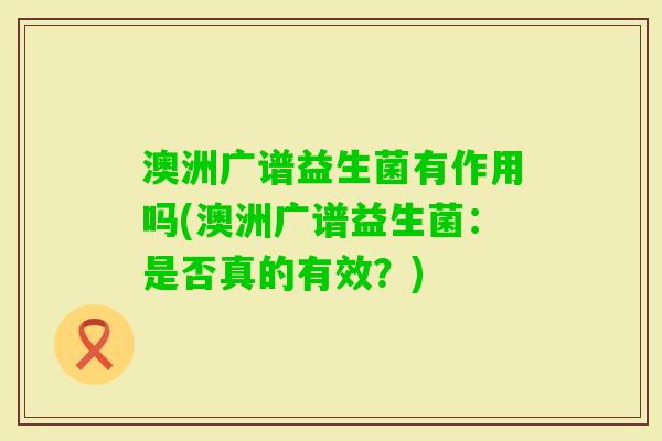 澳洲广谱益生菌有作用吗(澳洲广谱益生菌：是否真的有效？)