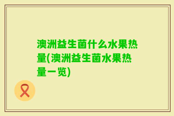 澳洲益生菌什么水果热量(澳洲益生菌水果热量一览)