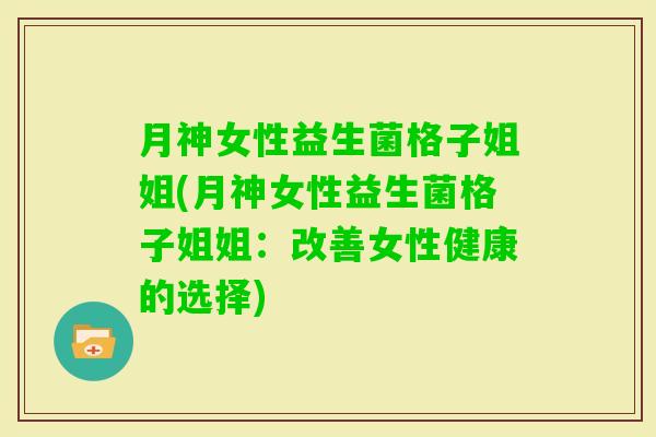 月神女性益生菌格子姐姐(月神女性益生菌格子姐姐：改善女性健康的选择)