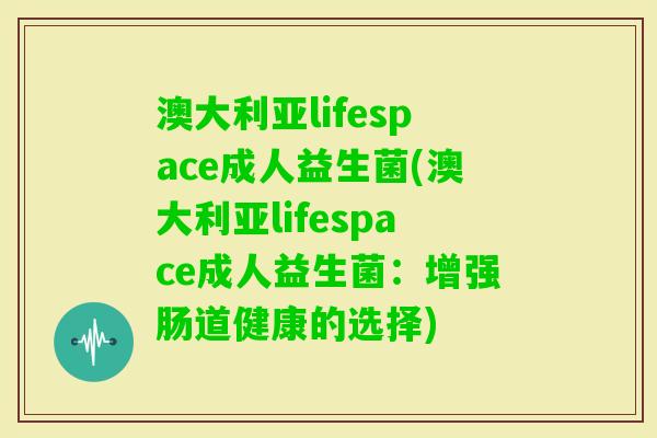 澳大利亚lifespace成人益生菌(澳大利亚lifespace成人益生菌:增强肠道健康的选择) 澳大利亚lifespace成人益生菌(澳大利亚lifespace成人益生菌:增强肠道健康的选择)