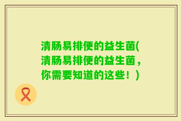 清肠易排便的益生菌(清肠易排便的益生菌，你需要知道的这些！)