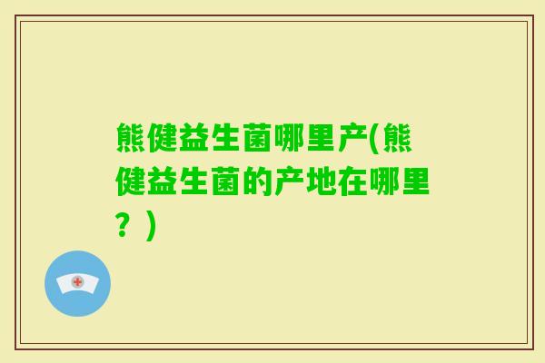 熊健益生菌哪里产(熊健益生菌的产地在哪里？)