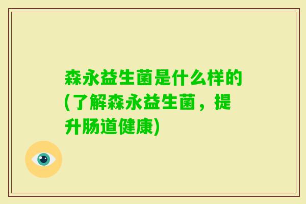 森永益生菌是什么样的(了解森永益生菌，提升肠道健康)