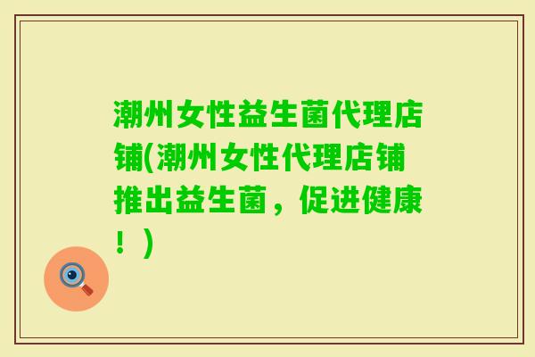 潮州女性益生菌代理店铺(潮州女性代理店铺推出益生菌，促进健康！)