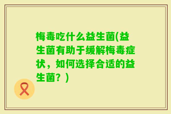 梅毒吃什么益生菌(益生菌有助于缓解梅毒症状，如何选择合适的益生菌？)