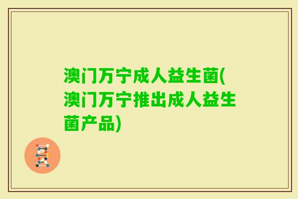 澳门万宁成人益生菌(澳门万宁推出成人益生菌产品)