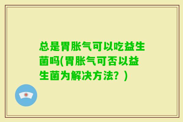 总是胃可以吃益生菌吗(胃可否以益生菌为解决方法？)