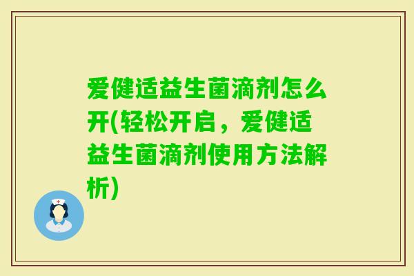 爱健适益生菌滴剂怎么开(轻松开启,爱健适益生菌滴剂使用方法解析) 爱健适益生菌滴剂怎么开(轻松开启,爱健适益生菌滴剂使用方法解析)