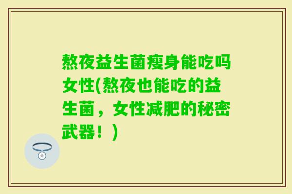 熬夜益生菌瘦身能吃吗女性(熬夜也能吃的益生菌,女性的秘密武器!) 熬夜益生菌瘦身能吃吗女性(熬夜也能吃的益生菌,女性的秘密武器!)