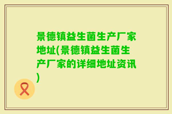 景德镇益生菌生产厂家地址(景德镇益生菌生产厂家的详细地址资讯) 景德镇益生菌生产厂家地址(景德镇益生菌生产厂家的详细地址资讯)
