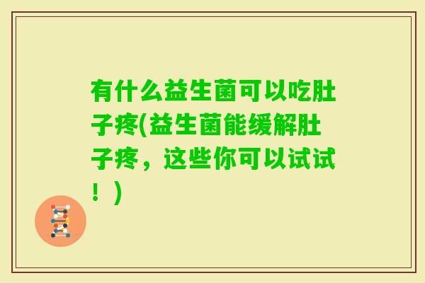 有什么益生菌可以吃肚子疼(益生菌能缓解肚子疼,这些你可以试试!) 有什么益生菌可以吃肚子疼(益生菌能缓解肚子疼,这些你可以试试!)