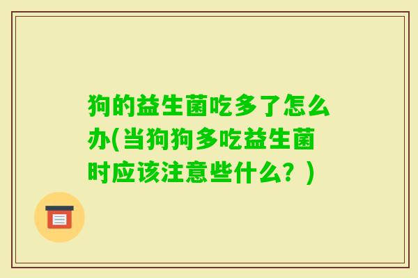 狗的益生菌吃多了怎么办(当狗狗多吃益生菌时应该注意些什么?) 狗的益生菌吃多了怎么办(当狗狗多吃益生菌时应该注意些什么?)