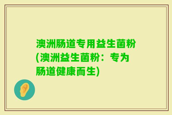 澳洲肠道专用益生菌粉(澳洲益生菌粉:专为肠道健康而生) 澳洲肠道专用益生菌粉(澳洲益生菌粉:专为肠道健康而生)