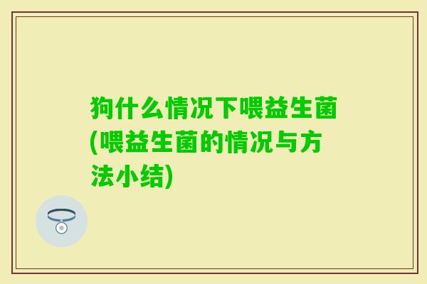狗什么情况下喂益生菌(喂益生菌的情况与方法小结) 狗什么情况下喂益生菌(喂益生菌的情况与方法小结)