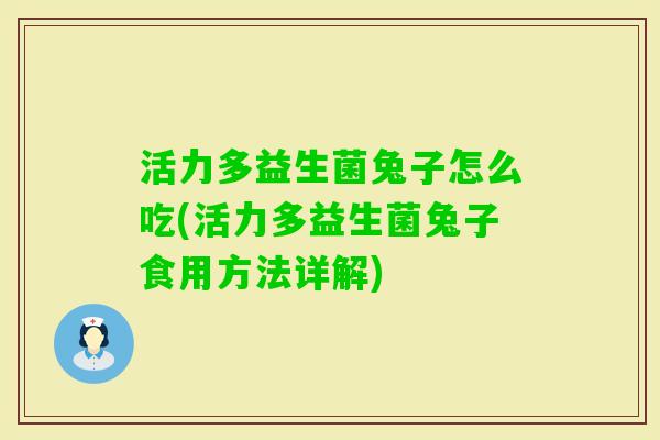 活力多益生菌兔子怎么吃(活力多益生菌兔子食用方法详解) 活力多益生菌兔子怎么吃(活力多益生菌兔子食用方法详解)