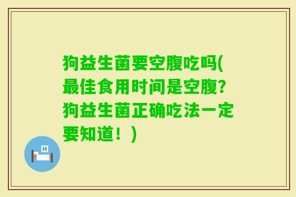 狗益生菌要空腹吃吗(佳食用时间是空腹?狗益生菌正确吃法一定要知道!) 狗益生菌要空腹吃吗(佳食用时间是空腹?狗益生菌正确吃法一定要知道!)