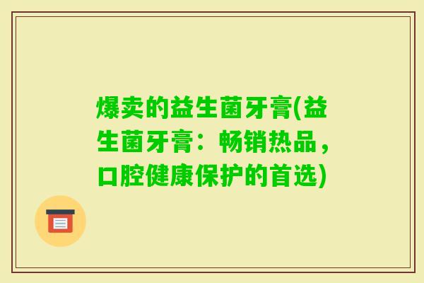 爆卖的益生菌牙膏(益生菌牙膏:畅销热品,口腔健康保护的首选) 爆卖的益生菌牙膏(益生菌牙膏:畅销热品,口腔健康保护的首选)