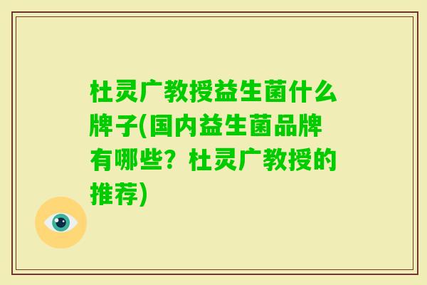 杜灵广教授益生菌什么牌子(国内益生菌品牌有哪些?杜灵广教授的推荐) 杜灵广教授益生菌什么牌子(国内益生菌品牌有哪些?杜灵广教授的推荐)