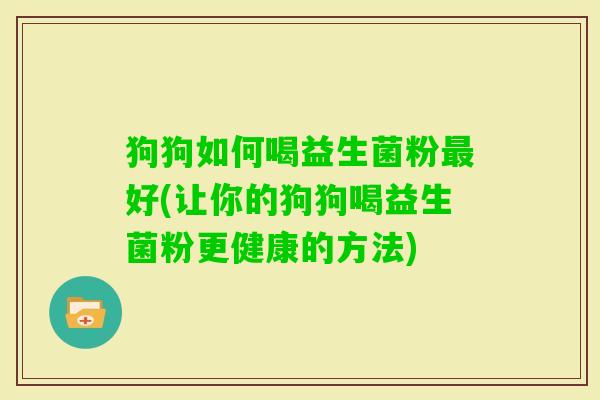 狗狗如何喝益生菌粉好(让你的狗狗喝益生菌粉更健康的方法) 狗狗如何喝益生菌粉好(让你的狗狗喝益生菌粉更健康的方法)