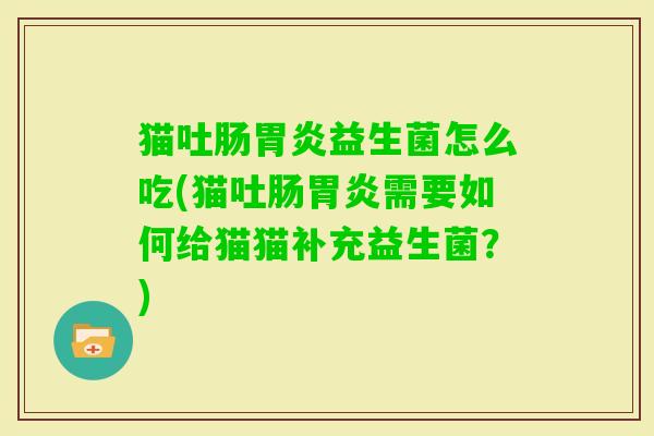猫吐肠益生菌怎么吃(猫吐肠需要如何给猫猫补充益生菌?) 猫吐肠益生菌怎么吃(猫吐肠需要如何给猫猫补充益生菌?)