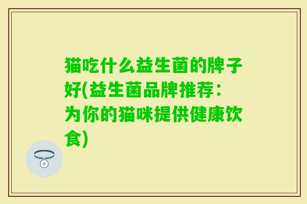 猫吃什么益生菌的牌子好(益生菌品牌推荐:为你的猫咪提供健康饮食) 猫吃什么益生菌的牌子好(益生菌品牌推荐:为你的猫咪提供健康饮食)