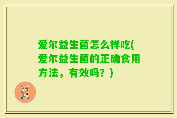 爱尔益生菌怎么样吃(爱尔益生菌的正确食用方法,有效吗?) 爱尔益生菌怎么样吃(爱尔益生菌的正确食用方法,有效吗?)