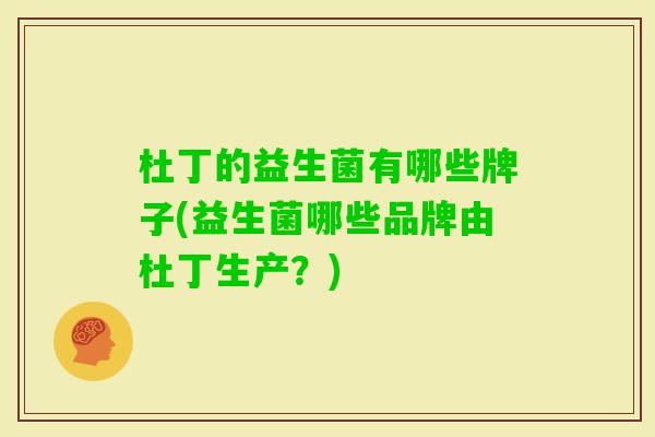 杜丁的益生菌有哪些牌子(益生菌哪些品牌由杜丁生产?) 杜丁的益生菌有哪些牌子(益生菌哪些品牌由杜丁生产?)