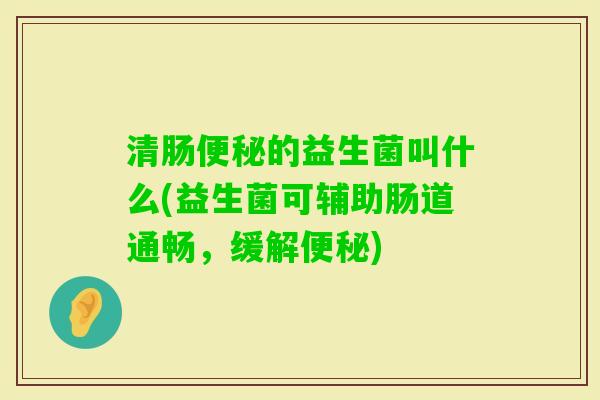 清肠的益生菌叫什么(益生菌可辅助肠道通畅,缓解) 清肠的益生菌叫什么(益生菌可辅助肠道通畅,缓解)