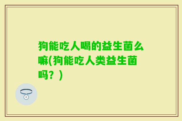 狗能吃人喝的益生菌么嘛(狗能吃人类益生菌吗?) 狗能吃人喝的益生菌么嘛(狗能吃人类益生菌吗?)