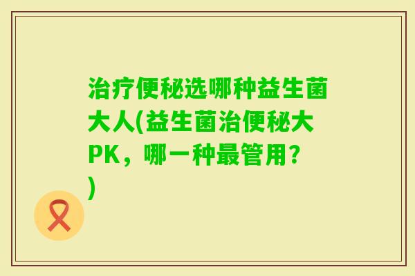 选哪种益生菌大人(益生菌大PK,哪一种管用?) 选哪种益生菌大人(益生菌大PK,哪一种管用?)