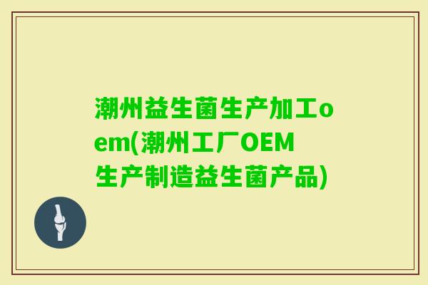 潮州益生菌生产加工oem(潮州工厂OEM生产制造益生菌产品) 潮州益生菌生产加工oem(潮州工厂OEM生产制造益生菌产品)