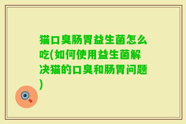 猫肠胃益生菌怎么吃(如何使用益生菌解决猫的和肠胃问题) 猫肠胃益生菌怎么吃(如何使用益生菌解决猫的和肠胃问题)