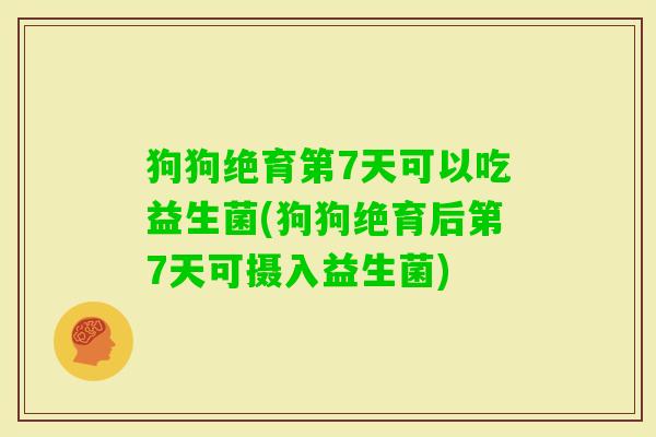 狗狗绝育第7天可以吃益生菌(狗狗绝育后第7天可摄入益生菌) 狗狗绝育第7天可以吃益生菌(狗狗绝育后第7天可摄入益生菌)