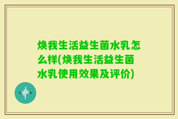 焕我生活益生菌水乳怎么样(焕我生活益生菌水乳使用效果及评价) 焕我生活益生菌水乳怎么样(焕我生活益生菌水乳使用效果及评价)
