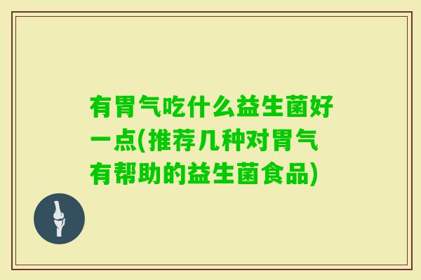 有胃气吃什么益生菌好一点(推荐几种对胃气有帮助的益生菌食品) 有胃气吃什么益生菌好一点(推荐几种对胃气有帮助的益生菌食品)