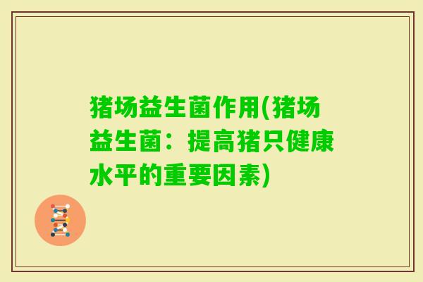 猪场益生菌作用(猪场益生菌:提高猪只健康水平的重要因素) 猪场益生菌作用(猪场益生菌:提高猪只健康水平的重要因素)