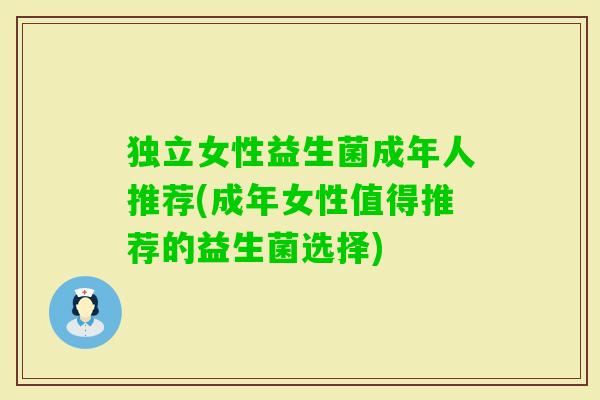 独立女性益生菌成年人推荐(成年女性值得推荐的益生菌选择) 独立女性益生菌成年人推荐(成年女性值得推荐的益生菌选择)