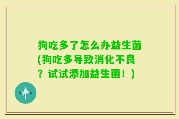 狗吃多了怎么办益生菌(狗吃多导致?试试添加益生菌!) 狗吃多了怎么办益生菌(狗吃多导致?试试添加益生菌!)