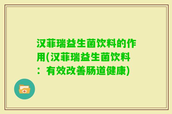汉菲瑞益生菌饮料的作用(汉菲瑞益生菌饮料:有效改善肠道健康) 汉菲瑞益生菌饮料的作用(汉菲瑞益生菌饮料:有效改善肠道健康)