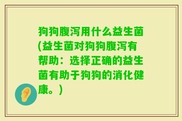 狗狗用什么益生菌(益生菌对狗狗有帮助:选择正确的益生菌有助于狗狗的消化健康。) 狗狗用什么益生菌(益生菌对狗狗有帮助:选择正确的益生菌有助于狗狗的消化健康。)