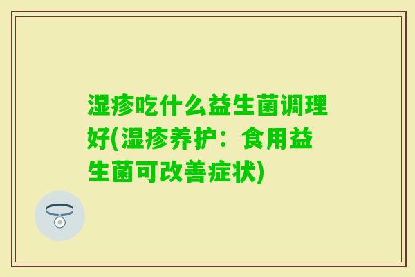 吃什么益生菌调理好(养护:食用益生菌可改善症状) 吃什么益生菌调理好(养护:食用益生菌可改善症状)