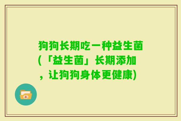狗狗长期吃一种益生菌(「益生菌」长期添加,让狗狗身体更健康) 狗狗长期吃一种益生菌(「益生菌」长期添加,让狗狗身体更健康)