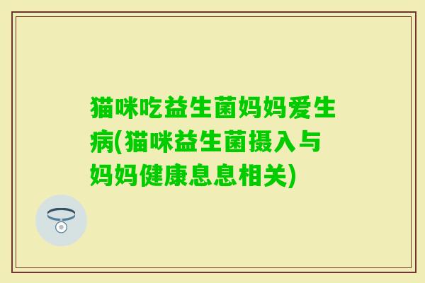 猫咪吃益生菌妈妈爱生(猫咪益生菌摄入与妈妈健康息息相关) 猫咪吃益生菌妈妈爱生(猫咪益生菌摄入与妈妈健康息息相关)